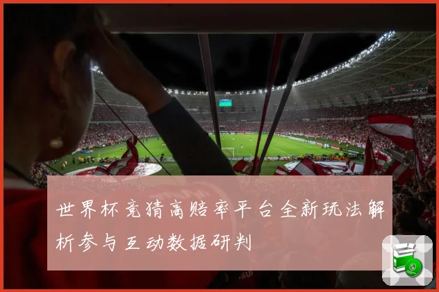 世界杯竞猜高赔率平台全新玩法解析参与互动数据研判