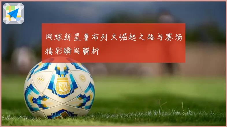 网球新星鲁布列夫崛起之路与赛场精彩瞬间解析
