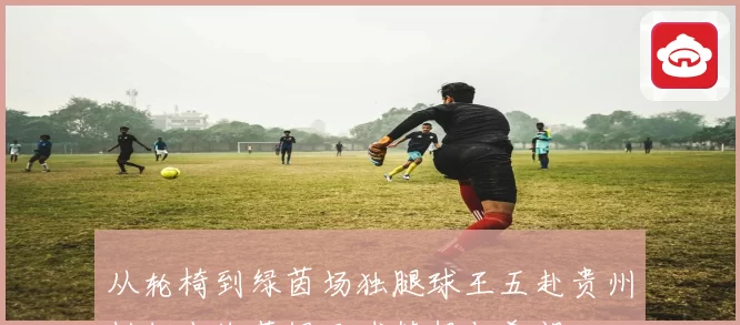 从轮椅到绿茵场独腿球王五赴贵州村超点燃草根足球梦想与希望