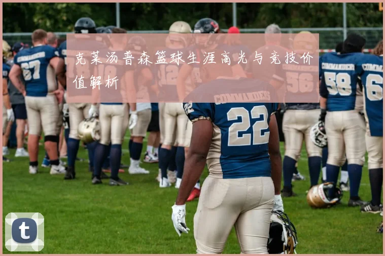 克莱汤普森篮球生涯高光与竞技价值解析