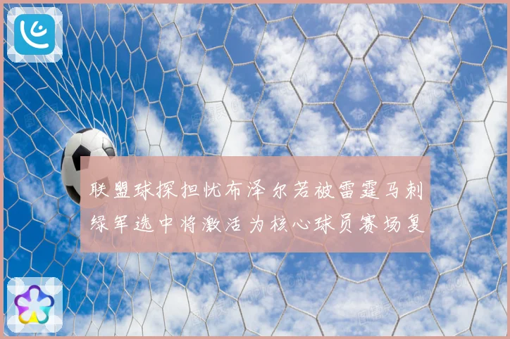 联盟球探担忧布泽尔若被雷霆马刺绿军选中将激活为核心球员赛场复盘