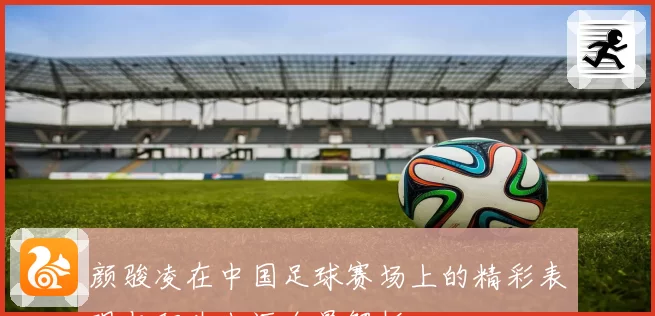 颜骏凌在中国足球赛场上的精彩表现与职业生涯全景解析