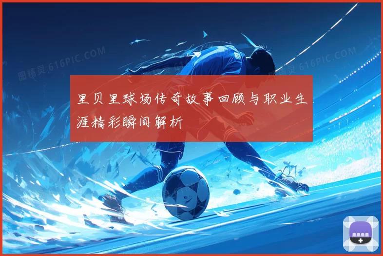 里贝里球场传奇故事回顾与职业生涯精彩瞬间解析