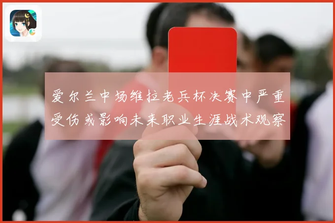 爱尔兰中场维拉老兵杯决赛中严重受伤或影响未来职业生涯战术观察
