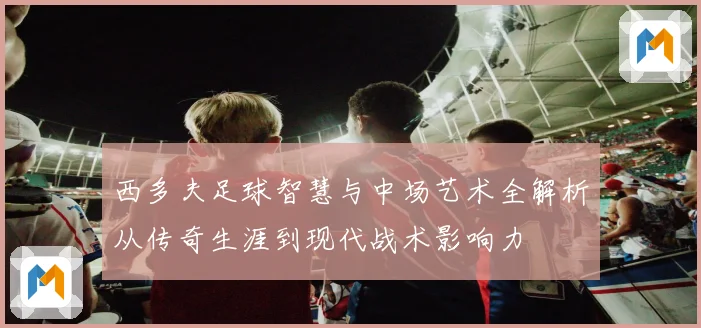 西多夫足球智慧与中场艺术全解析从传奇生涯到现代战术影响力