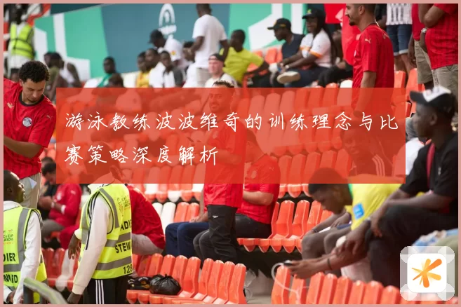 游泳教练波波维奇的训练理念与比赛策略深度解析