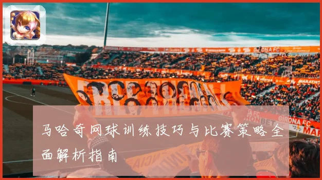 马哈奇网球训练技巧与比赛策略全面解析指南