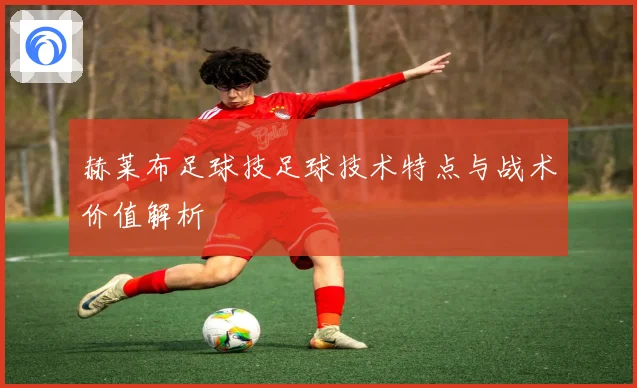 赫莱布足球技足球技术特点与战术价值解析