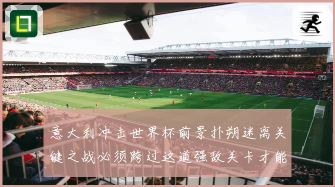 意大利冲击世界杯前景扑朔迷离关键之战必须跨过这道强敌关卡才能战术观察