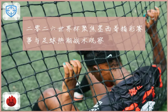 二零二六世界杯聚焦墨西哥精彩赛事与足球热潮战术观察