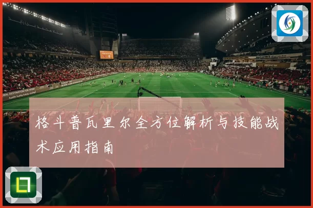 格斗普瓦里尔全方位解析与技能战术应用指南