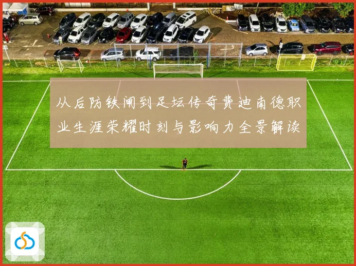 从后防铁闸到足坛传奇费迪南德职业生涯荣耀时刻与影响力全景解读