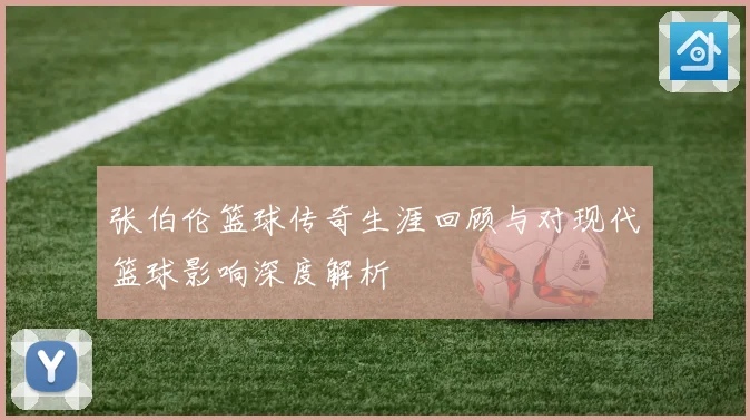 张伯伦篮球传奇生涯回顾与对现代篮球影响深度解析
