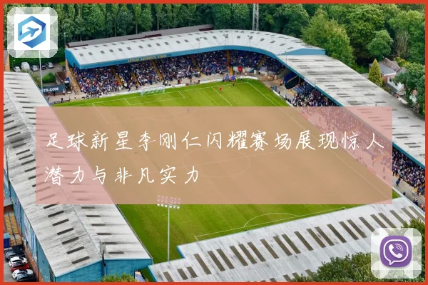 足球新星李刚仁闪耀赛场展现惊人潜力与非凡实力