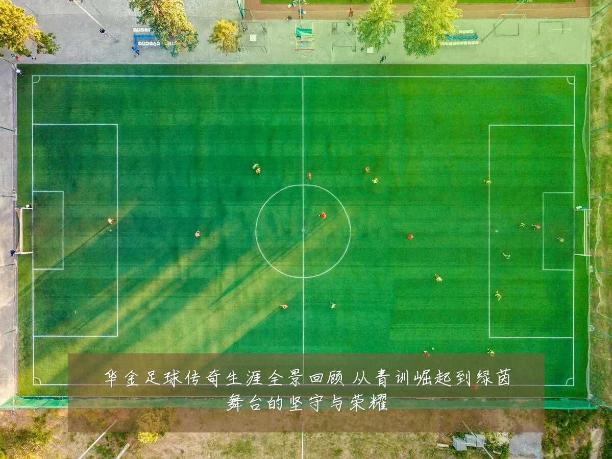 华金足球传奇生涯全景回顾 从青训崛起到绿茵舞台的坚守与荣耀