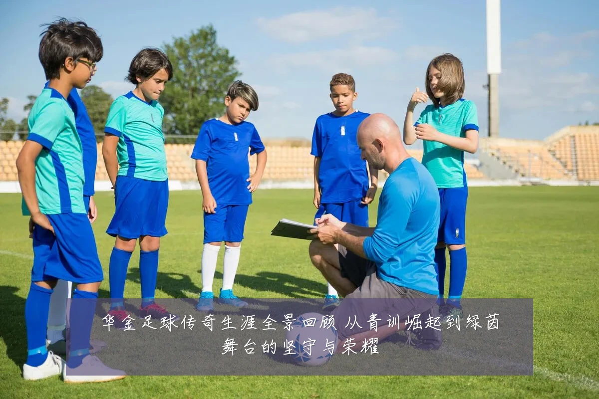 华金足球传奇生涯全景回顾 从青训崛起到绿茵舞台的坚守与荣耀