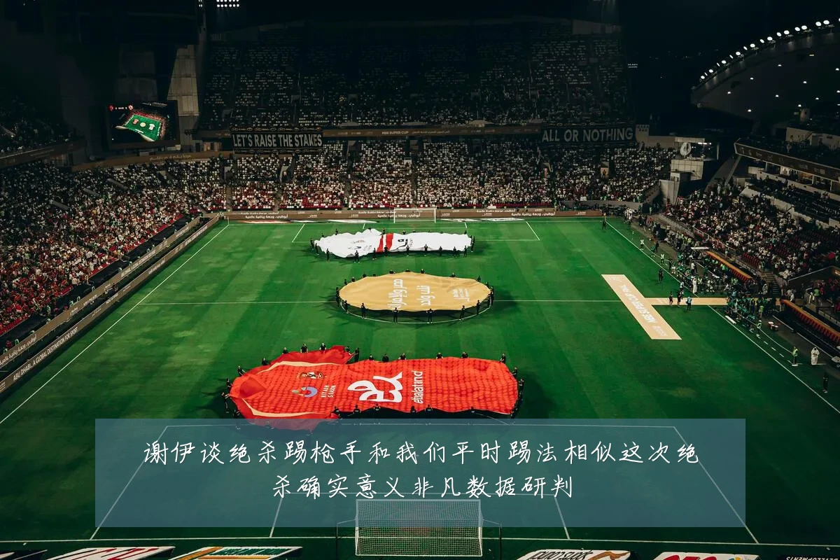 谢伊谈绝杀踢枪手和我们平时踢法相似这次绝杀确实意义非凡数据研判