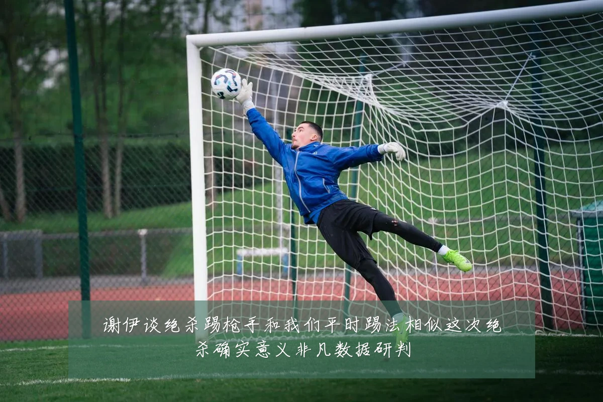 谢伊谈绝杀踢枪手和我们平时踢法相似这次绝杀确实意义非凡数据研判