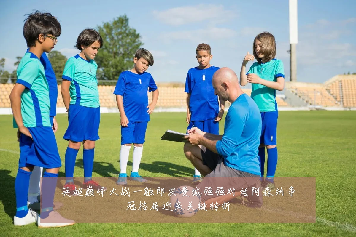 英超巅峰大战一触即发曼城强强对话阿森纳争冠格局迎来关键转折