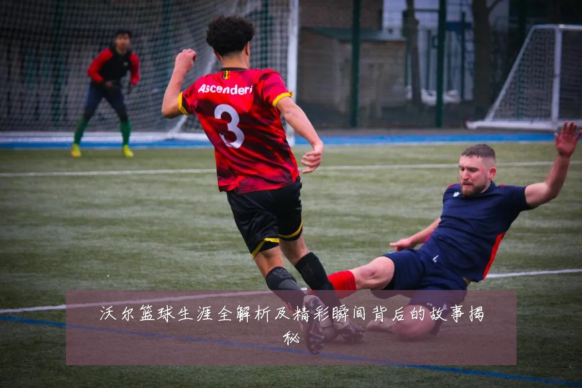 沃尔篮球生涯全解析及精彩瞬间背后的故事揭秘