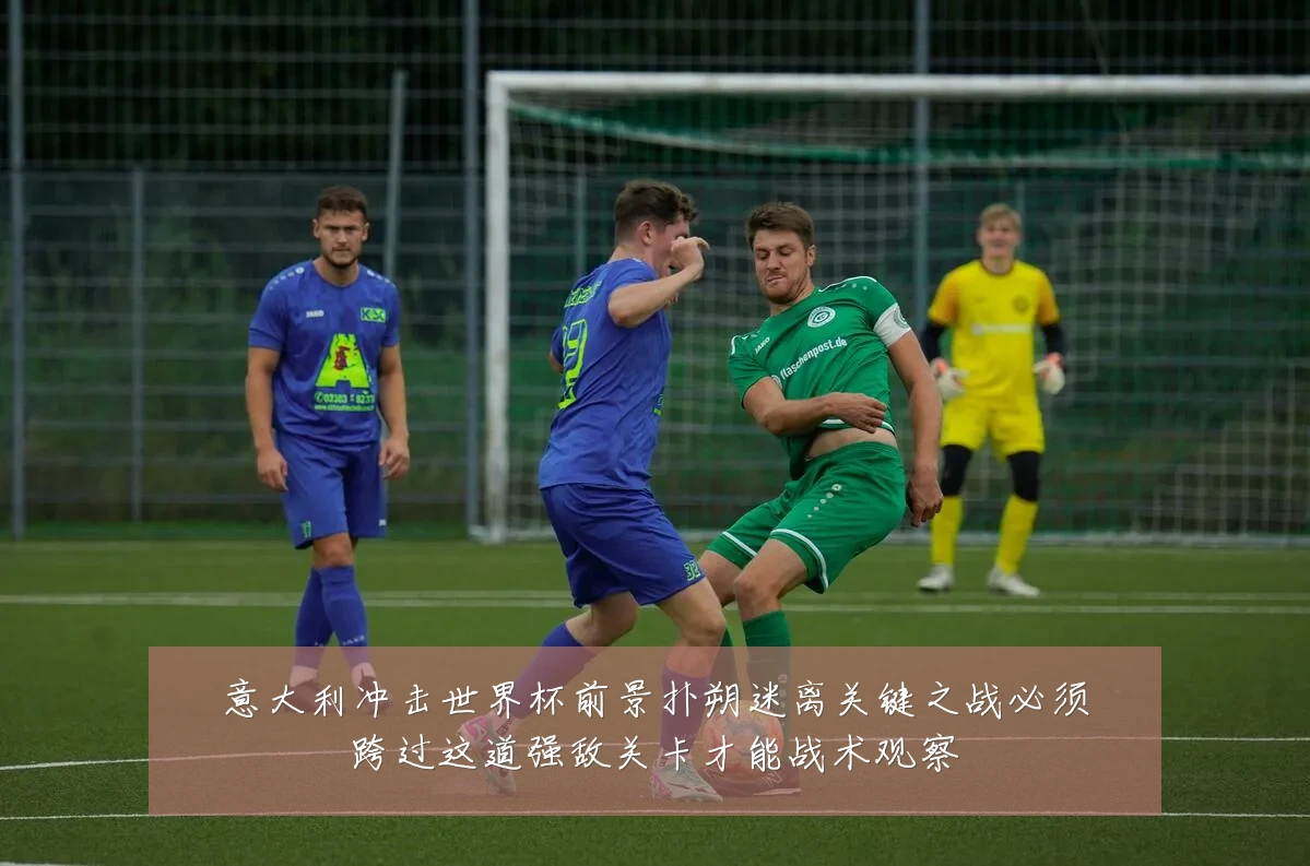 意大利冲击世界杯前景扑朔迷离关键之战必须跨过这道强敌关卡才能战术观察