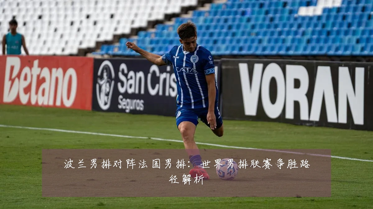 波兰男排对阵法国男排:世界男排联赛争胜路径解析