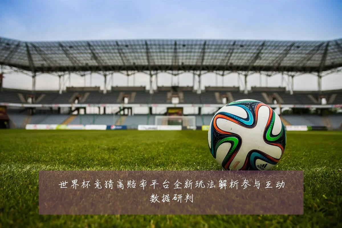 世界杯竞猜高赔率平台全新玩法解析参与互动数据研判