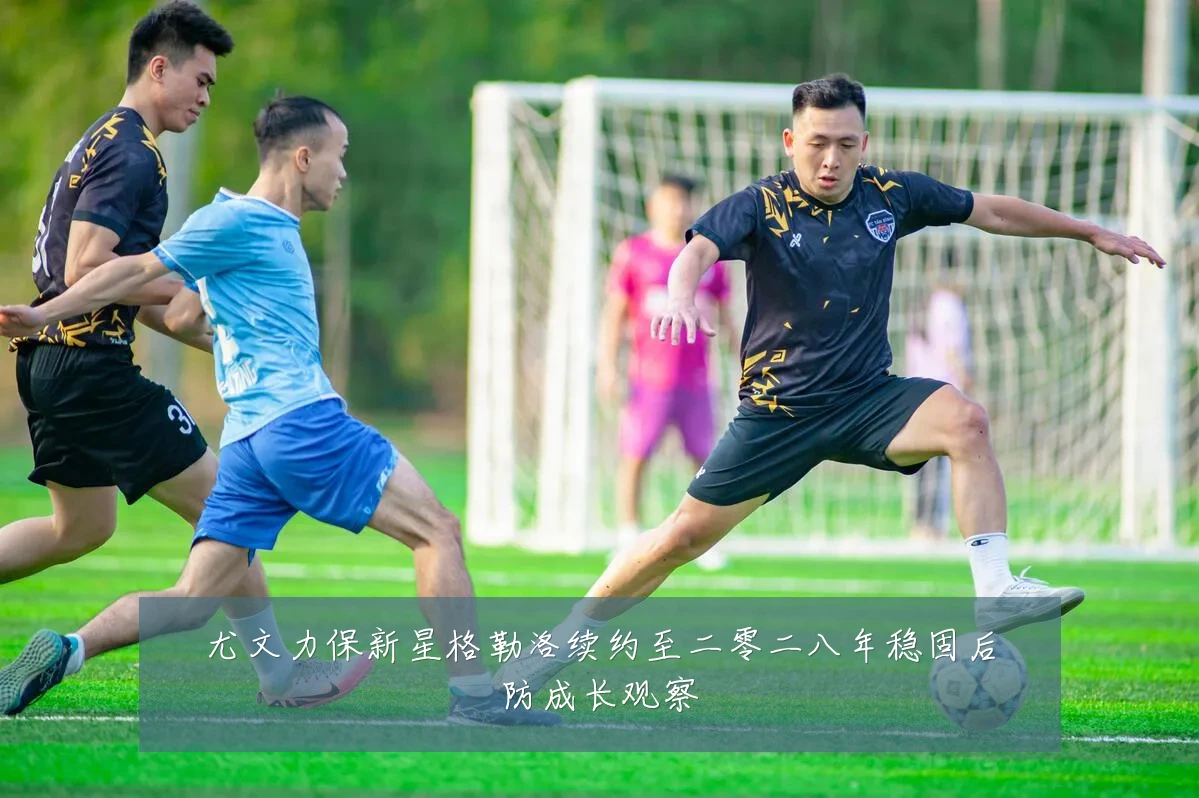 尤文力保新星格勒洛续约至二零二八年稳固后防成长观察