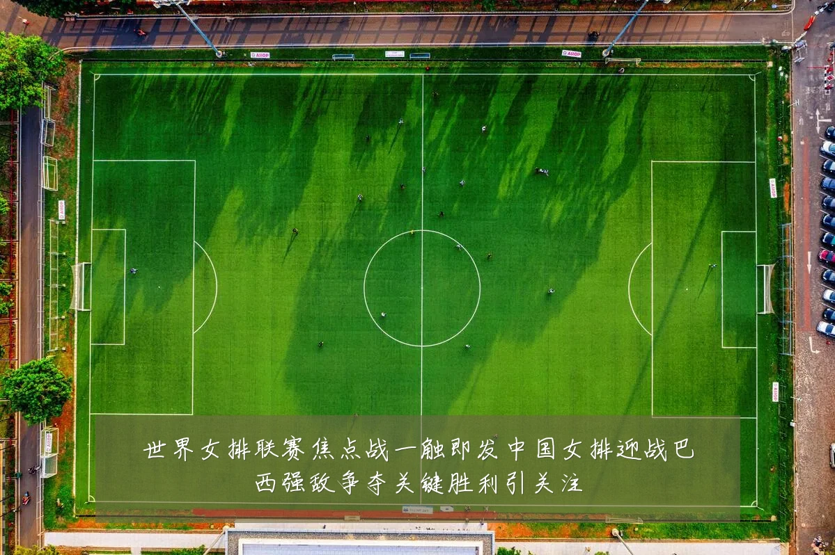 世界女排联赛焦点战一触即发中国女排迎战巴西强敌争夺关键胜利引关注