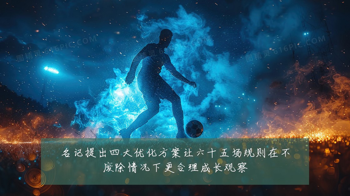 名记提出四大优化方案让六十五场规则在不废除情况下更合理成长观察