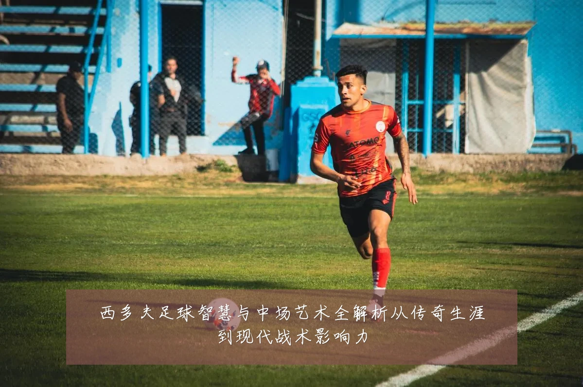西多夫足球智慧与中场艺术全解析从传奇生涯到现代战术影响力