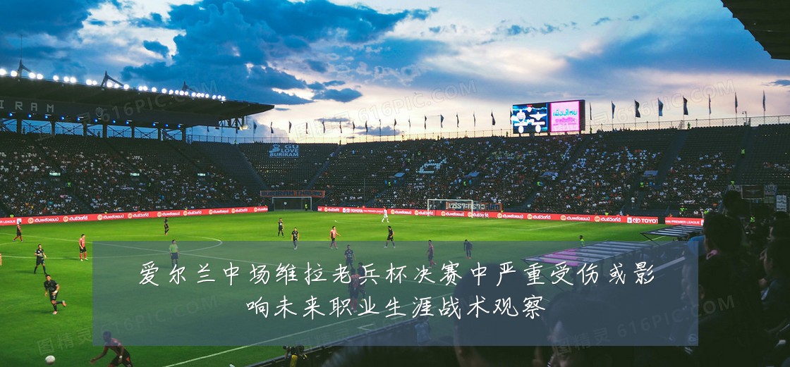 爱尔兰中场维拉老兵杯决赛中严重受伤或影响未来职业生涯战术观察