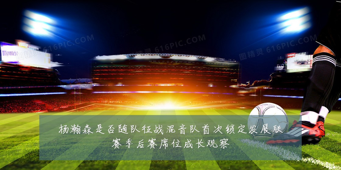 杨瀚森是否随队征战混音队首次锁定发展联赛季后赛席位成长观察